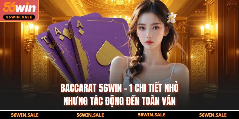 Baccarat 56WIN - 1 Chi Tiết Nhỏ Nhưng Tác Động Đến Toàn Ván
