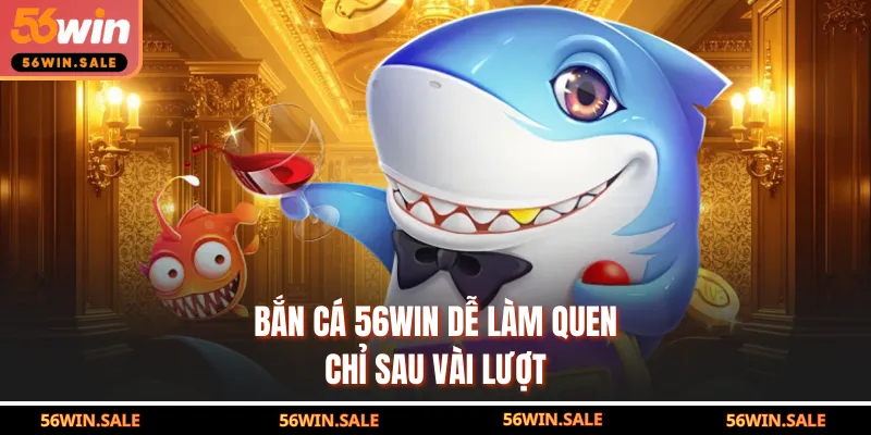 Bắn cá 56WIN dễ làm quen chỉ sau vài lượt