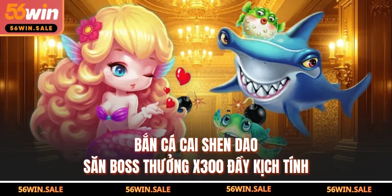 Bắn Cá Cai Shen Dao - Săn Boss Thưởng X300 Đầy Kịch Tính