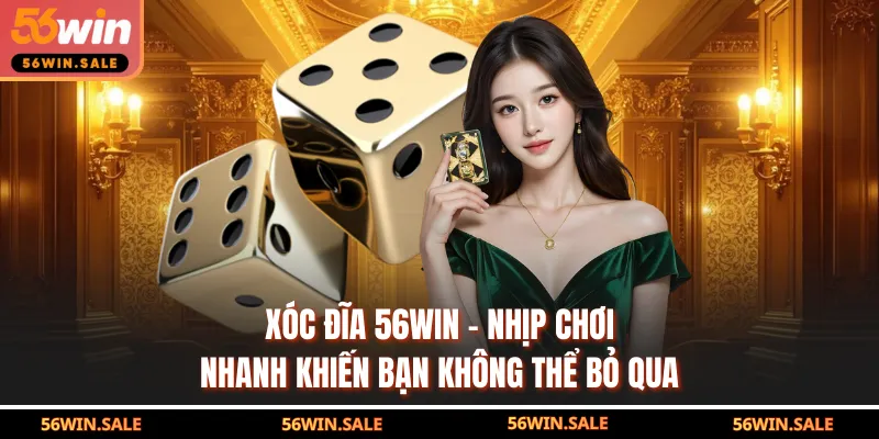 Xóc Đĩa 56WIN - Nhịp Chơi Nhanh Khiến Bạn Không Thể Bỏ Qua